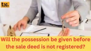 Will the possession be given before the sale deed is not registered?